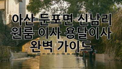 아산 둔포면 신남리 원룸 이사, 용달이사 완벽 가이드!
